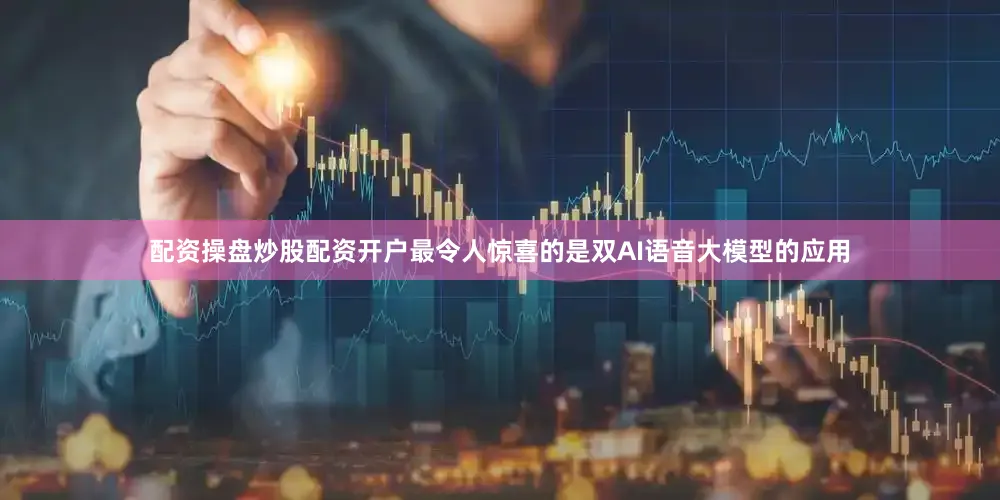 配资操盘炒股配资开户最令人惊喜的是双AI语音大模型的应用
