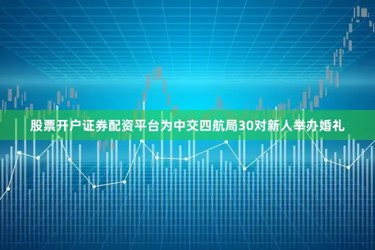 股票开户证券配资平台为中交四航局30对新人举办婚礼