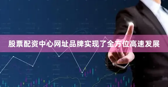 股票配资中心网址品牌实现了全方位高速发展
