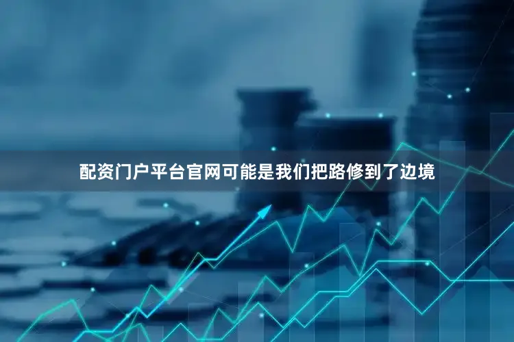 配资门户平台官网可能是我们把路修到了边境