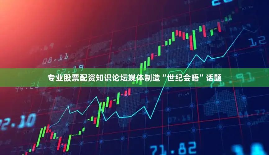 专业股票配资知识论坛媒体制造“世纪会晤”话题