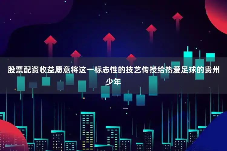 股票配资收益愿意将这一标志性的技艺传授给热爱足球的贵州少年