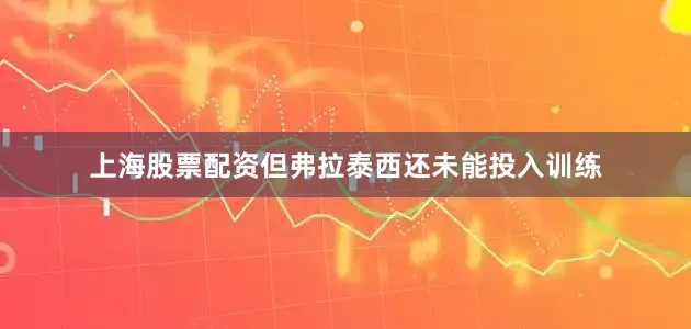 上海股票配资但弗拉泰西还未能投入训练