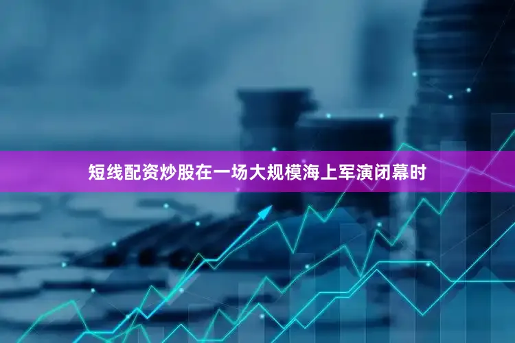 短线配资炒股在一场大规模海上军演闭幕时