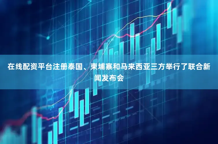 在线配资平台注册泰国、柬埔寨和马来西亚三方举行了联合新闻发布会