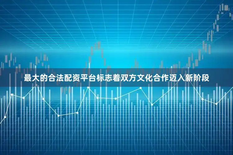 最大的合法配资平台标志着双方文化合作迈入新阶段
