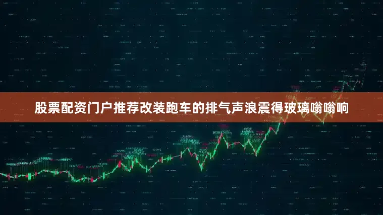 股票配资门户推荐改装跑车的排气声浪震得玻璃嗡嗡响