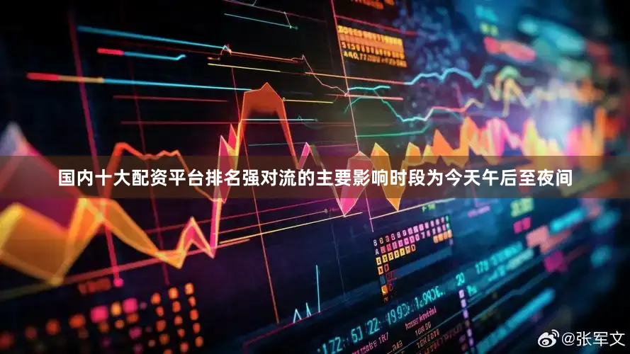 国内十大配资平台排名强对流的主要影响时段为今天午后至夜间