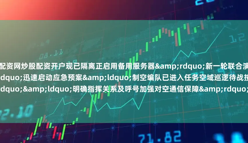 天天配资网炒股配资开户现已隔离正启用备用服务器&rdquo;新一轮联合演练中红方突遭&ldquo;特情&rdquo;迅速启动应急预案&ldquo;制空编队已进入任务空域巡逻待战按计划转受我指挥&rdquo;&ldquo;明确指挥关系及呼号加强对空通信保障&rdquo;&hellip;&hellip;&ldquo;经实时裁决&lsquo;敌&rsquo;舰已摧毁退出演练&rdquo;&hellip;