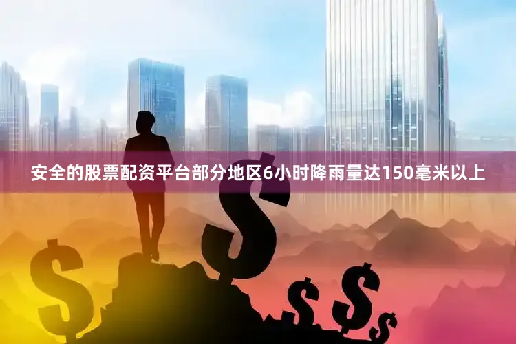 安全的股票配资平台部分地区6小时降雨量达150毫米以上