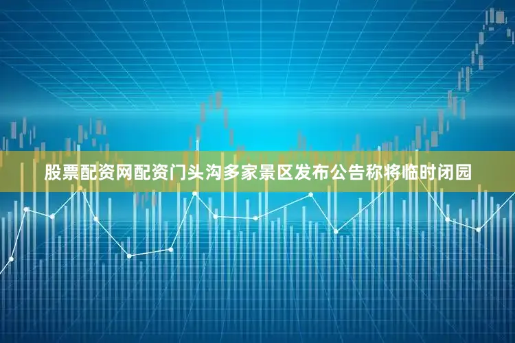 股票配资网配资门头沟多家景区发布公告称将临时闭园