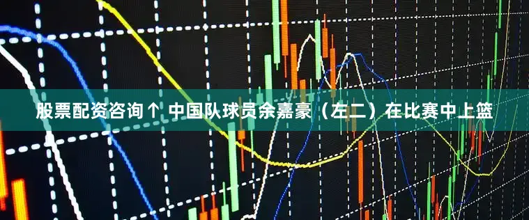 股票配资咨询↑ 中国队球员余嘉豪（左二）在比赛中上篮