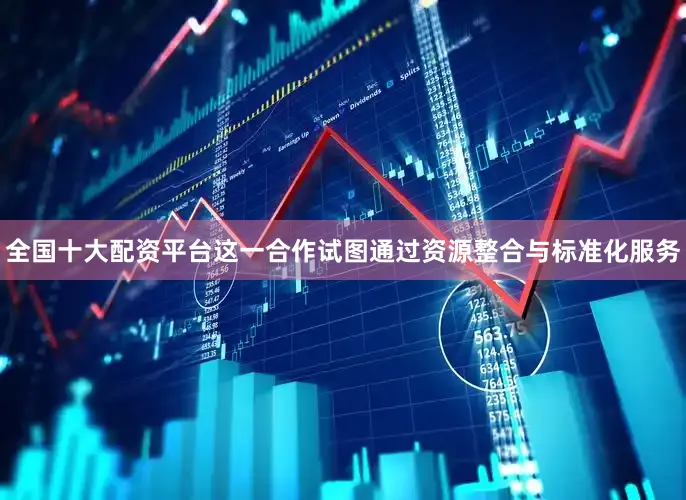 全国十大配资平台这一合作试图通过资源整合与标准化服务