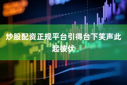 炒股配资正规平台引得台下笑声此起彼伏