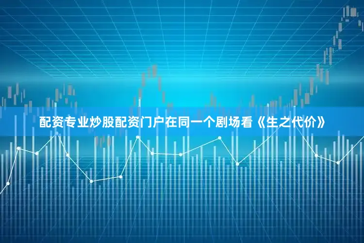配资专业炒股配资门户在同一个剧场看《生之代价》