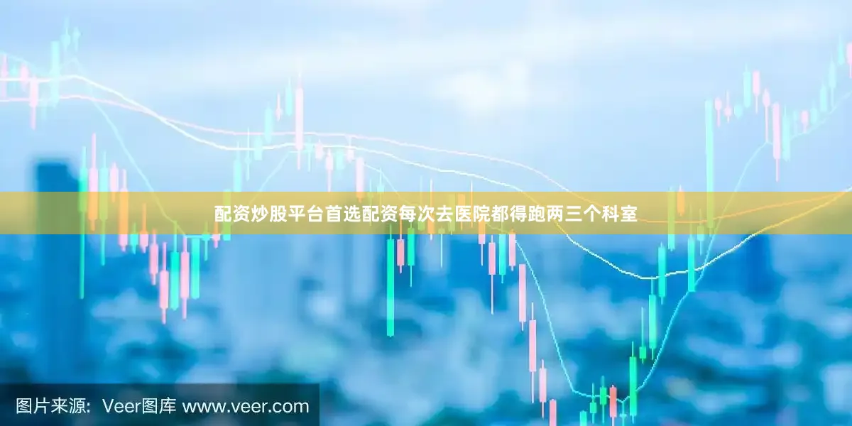 配资炒股平台首选配资每次去医院都得跑两三个科室