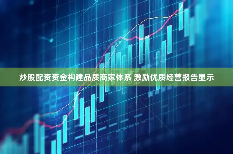 炒股配资资金构建品质商家体系 激励优质经营报告显示