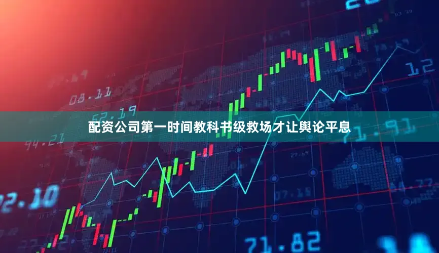 配资公司第一时间教科书级救场才让舆论平息
