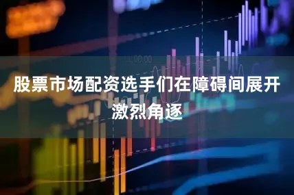 股票市场配资选手们在障碍间展开激烈角逐