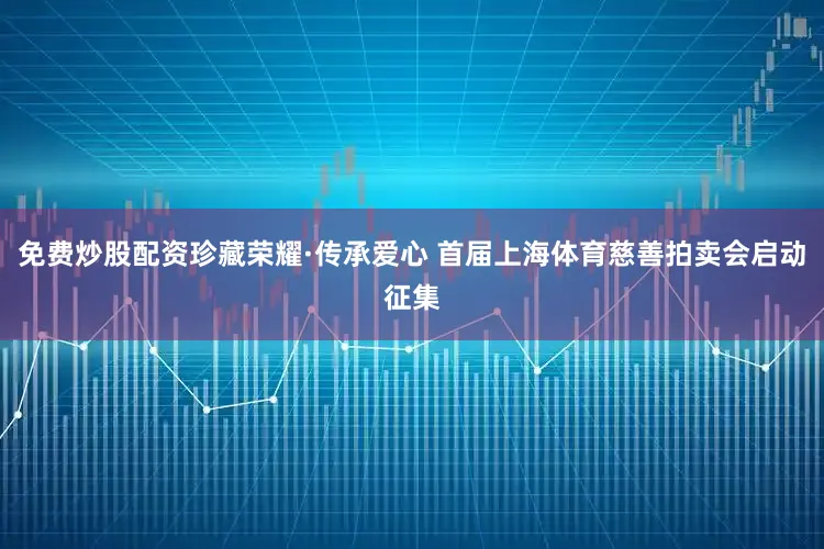 免费炒股配资珍藏荣耀·传承爱心 首届上海体育慈善拍卖会启动征集