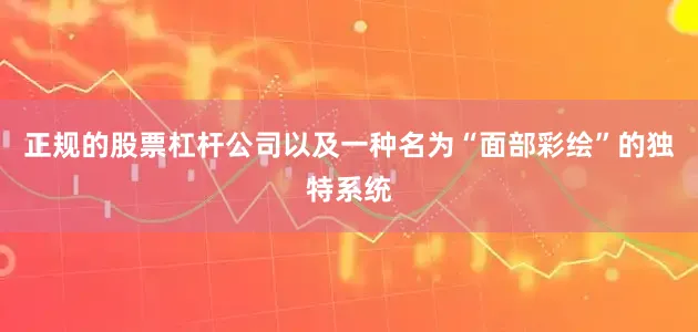正规的股票杠杆公司以及一种名为“面部彩绘”的独特系统
