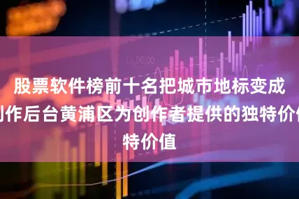 股票软件榜前十名把城市地标变成创作后台黄浦区为创作者提供的独特价值